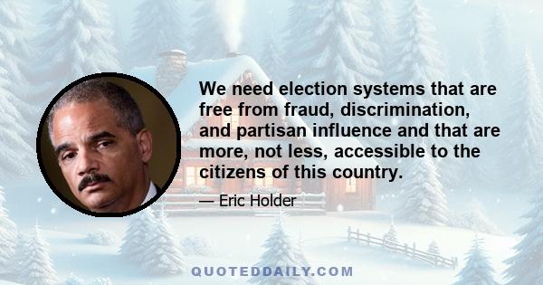 We need election systems that are free from fraud, discrimination, and partisan influence and that are more, not less, accessible to the citizens of this country.