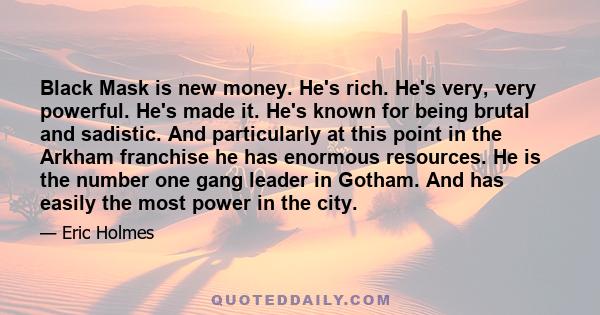 Black Mask is new money. He's rich. He's very, very powerful. He's made it. He's known for being brutal and sadistic. And particularly at this point in the Arkham franchise he has enormous resources. He is the number