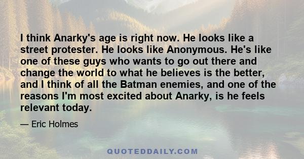 I think Anarky's age is right now. He looks like a street protester. He looks like Anonymous. He's like one of these guys who wants to go out there and change the world to what he believes is the better, and I think of