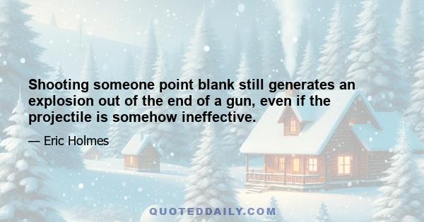 Shooting someone point blank still generates an explosion out of the end of a gun, even if the projectile is somehow ineffective.