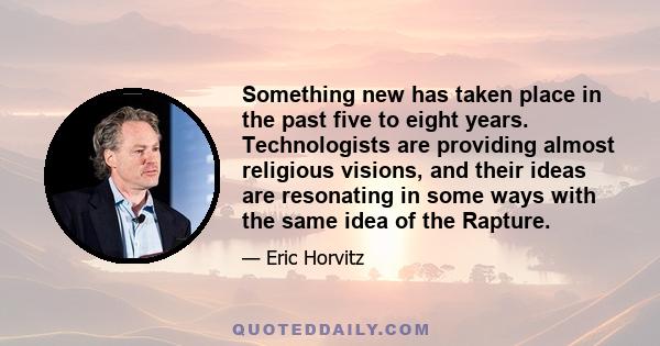 Something new has taken place in the past five to eight years. Technologists are providing almost religious visions, and their ideas are resonating in some ways with the same idea of the Rapture.