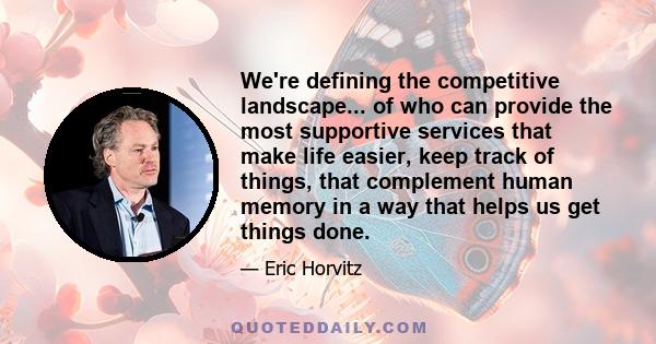 We're defining the competitive landscape... of who can provide the most supportive services that make life easier, keep track of things, that complement human memory in a way that helps us get things done.