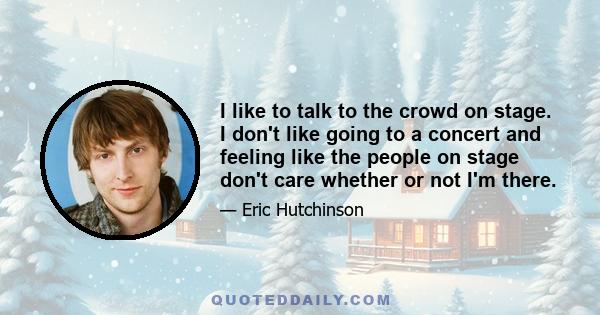 I like to talk to the crowd on stage. I don't like going to a concert and feeling like the people on stage don't care whether or not I'm there.