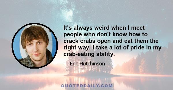 It's always weird when I meet people who don't know how to crack crabs open and eat them the right way. I take a lot of pride in my crab-eating ability.