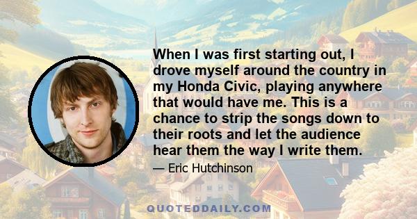 When I was first starting out, I drove myself around the country in my Honda Civic, playing anywhere that would have me. This is a chance to strip the songs down to their roots and let the audience hear them the way I