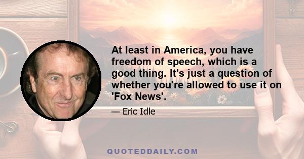 At least in America, you have freedom of speech, which is a good thing. It's just a question of whether you're allowed to use it on 'Fox News'.