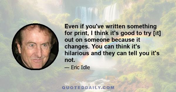 Even if you've written something for print, I think it's good to try [it] out on someone because it changes. You can think it's hilarious and they can tell you it's not.