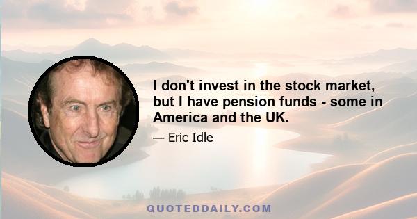 I don't invest in the stock market, but I have pension funds - some in America and the UK.