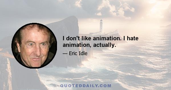 I don't like animation. I hate animation, actually.