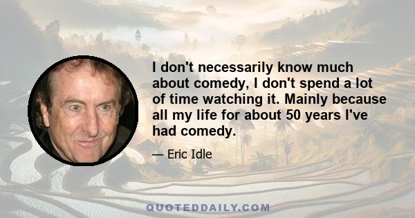 I don't necessarily know much about comedy, I don't spend a lot of time watching it. Mainly because all my life for about 50 years I've had comedy.