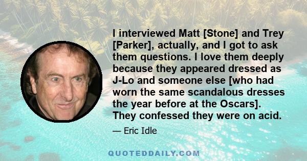 I interviewed Matt [Stone] and Trey [Parker], actually, and I got to ask them questions. I love them deeply because they appeared dressed as J-Lo and someone else [who had worn the same scandalous dresses the year