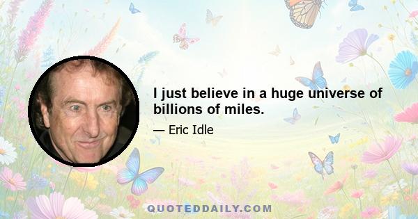 I just believe in a huge universe of billions of miles.