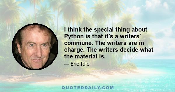 I think the special thing about Python is that it's a writers' commune. The writers are in charge. The writers decide what the material is.