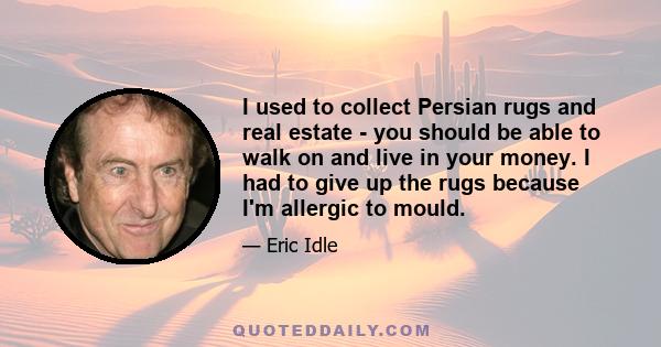 I used to collect Persian rugs and real estate - you should be able to walk on and live in your money. I had to give up the rugs because I'm allergic to mould.