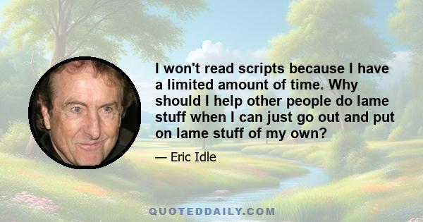 I won't read scripts because I have a limited amount of time. Why should I help other people do lame stuff when I can just go out and put on lame stuff of my own?