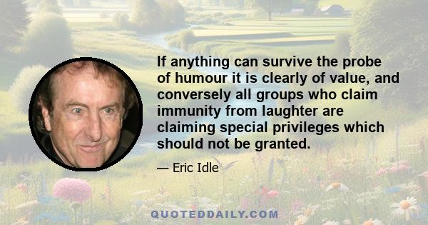 If anything can survive the probe of humour it is clearly of value, and conversely all groups who claim immunity from laughter are claiming special privileges which should not be granted.