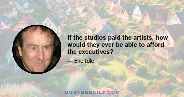 If the studios paid the artists, how would they ever be able to afford the executives?