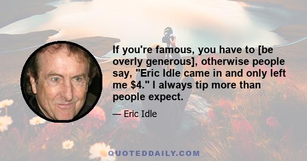 If you're famous, you have to [be overly generous], otherwise people say, Eric Idle came in and only left me $4. I always tip more than people expect.