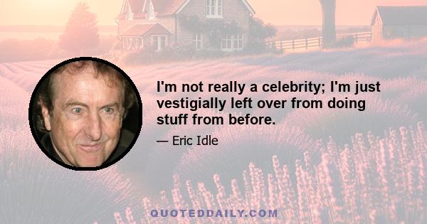 I'm not really a celebrity; I'm just vestigially left over from doing stuff from before.