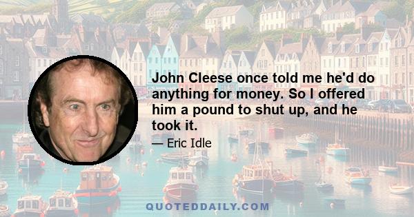 John Cleese once told me he'd do anything for money. So I offered him a pound to shut up, and he took it.