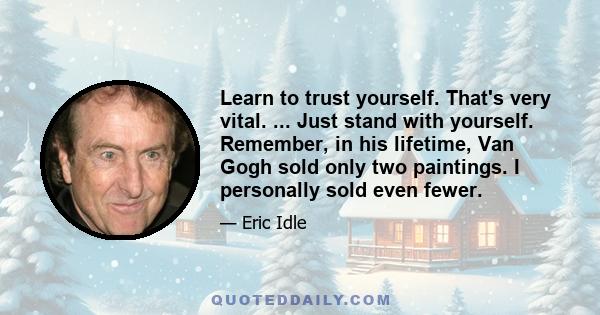 Learn to trust yourself. That's very vital. ... Just stand with yourself. Remember, in his lifetime, Van Gogh sold only two paintings. I personally sold even fewer.