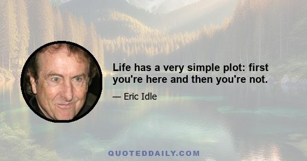 Life has a very simple plot: first you're here and then you're not.