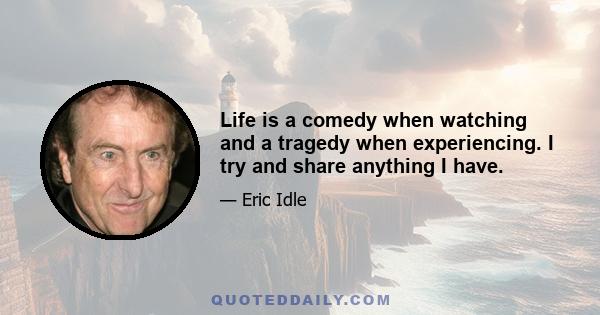 Life is a comedy when watching and a tragedy when experiencing. I try and share anything I have.