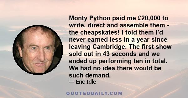 Monty Python paid me £20,000 to write, direct and assemble them - the cheapskates! I told them I'd never earned less in a year since leaving Cambridge. The first show sold out in 43 seconds and we ended up performing