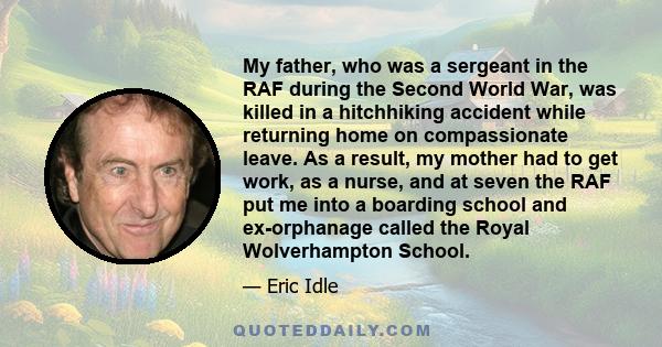 My father, who was a sergeant in the RAF during the Second World War, was killed in a hitchhiking accident while returning home on compassionate leave. As a result, my mother had to get work, as a nurse, and at seven