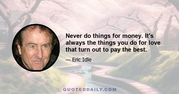 Never do things for money. It's always the things you do for love that turn out to pay the best.