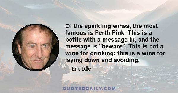 Of the sparkling wines, the most famous is Perth Pink. This is a bottle with a message in, and the message is beware. This is not a wine for drinking; this is a wine for laying down and avoiding.