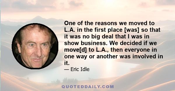 One of the reasons we moved to L.A. in the first place [was] so that it was no big deal that I was in show business. We decided if we move[d] to L.A., then everyone in one way or another was involved in it.