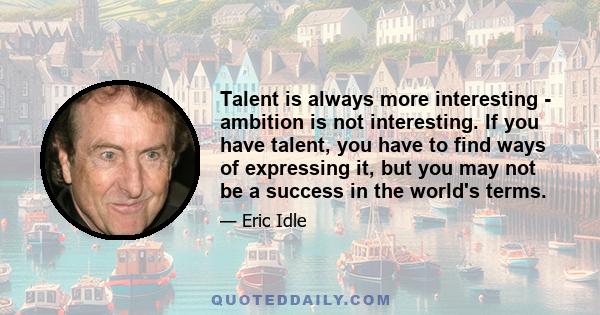 Talent is always more interesting - ambition is not interesting. If you have talent, you have to find ways of expressing it, but you may not be a success in the world's terms.