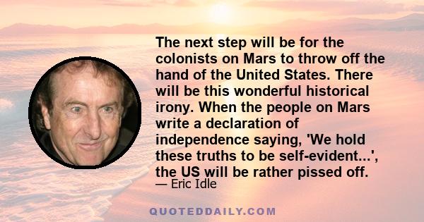 The next step will be for the colonists on Mars to throw off the hand of the United States. There will be this wonderful historical irony. When the people on Mars write a declaration of independence saying, 'We hold