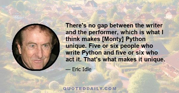 There's no gap between the writer and the performer, which is what I think makes [Monty] Python unique. Five or six people who write Python and five or six who act it. That's what makes it unique.