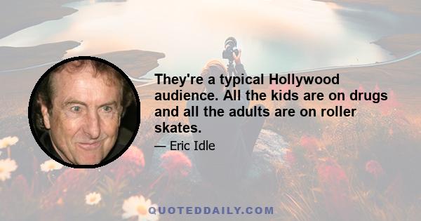 They're a typical Hollywood audience. All the kids are on drugs and all the adults are on roller skates.