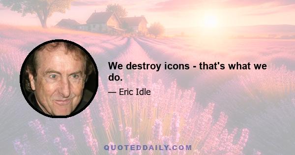 We destroy icons - that's what we do.