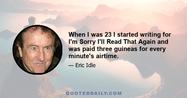 When I was 23 I started writing for I'm Sorry I'll Read That Again and was paid three guineas for every minute's airtime.