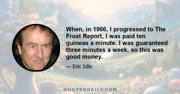 When, in 1966, I progressed to The Frost Report, I was paid ten guineas a minute. I was guaranteed three minutes a week, so this was good money.