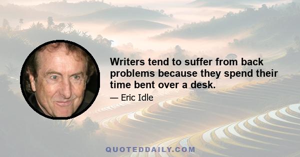 Writers tend to suffer from back problems because they spend their time bent over a desk.