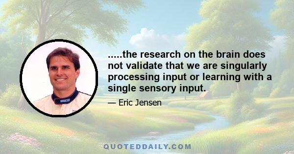 .....the research on the brain does not validate that we are singularly processing input or learning with a single sensory input.