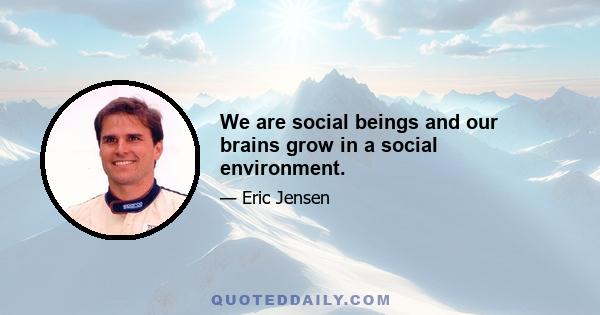 We are social beings and our brains grow in a social environment.