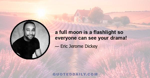 a full moon is a flashlight so everyone can see your drama!