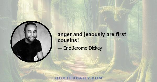 anger and jeaously are first cousins!