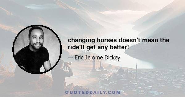 changing horses doesn't mean the ride'll get any better!