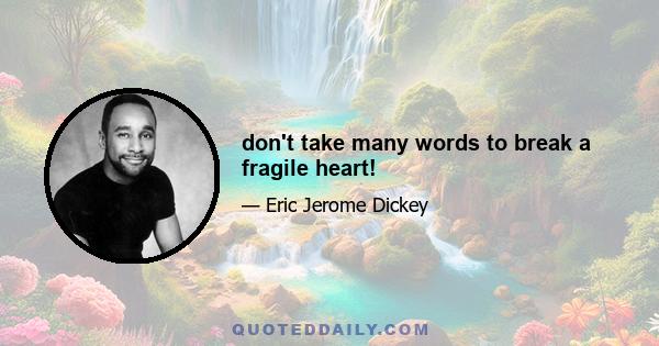 don't take many words to break a fragile heart!