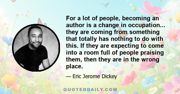 For a lot of people, becoming an author is a change in occupation... they are coming from something that totally has nothing to do with this. If they are expecting to come into a room full of people praising them, then