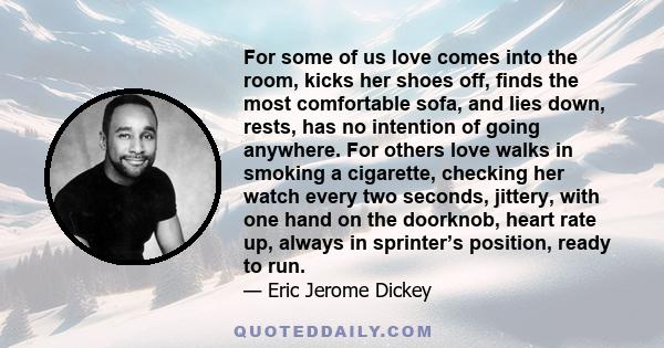 For some of us love comes into the room, kicks her shoes off, ﬁnds the most comfortable sofa, and lies down, rests, has no intention of going anywhere. For others love walks in smoking a cigarette, checking her watch