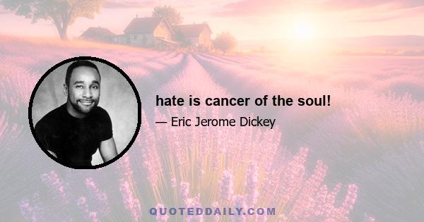 hate is cancer of the soul!