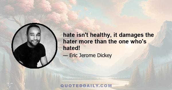 hate isn't healthy, it damages the hater more than the one who's hated!